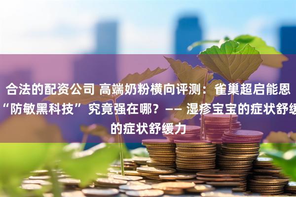 合法的配资公司 高端奶粉横向评测：雀巢超启能恩的 “防敏黑科技” 究竟强在哪？—— 湿疹宝宝的症状舒缓力