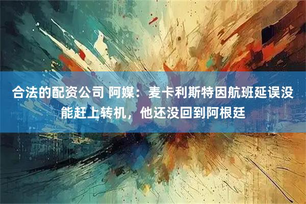 合法的配资公司 阿媒：麦卡利斯特因航班延误没能赶上转机，他还没回到阿根廷