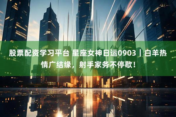 股票配资学习平台 星座女神日运0903｜白羊热情广结缘，射手家务不停歇！