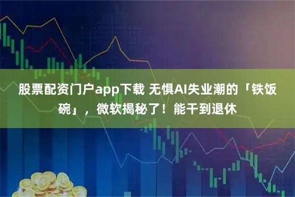 股票配资门户app下载 无惧AI失业潮的「铁饭碗」，微软揭秘了！能干到退休