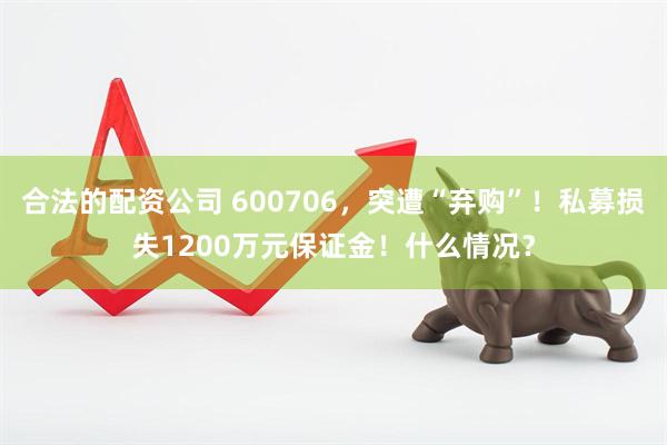 合法的配资公司 600706，突遭“弃购”！私募损失1200万元保证金！什么情况？