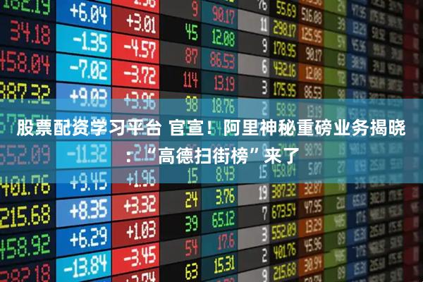 股票配资学习平台 官宣！阿里神秘重磅业务揭晓：“高德扫街榜”来了