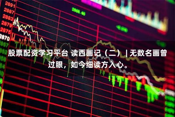 股票配资学习平台 读西画记（二） | 无数名画曾过眼，如今细读方入心。