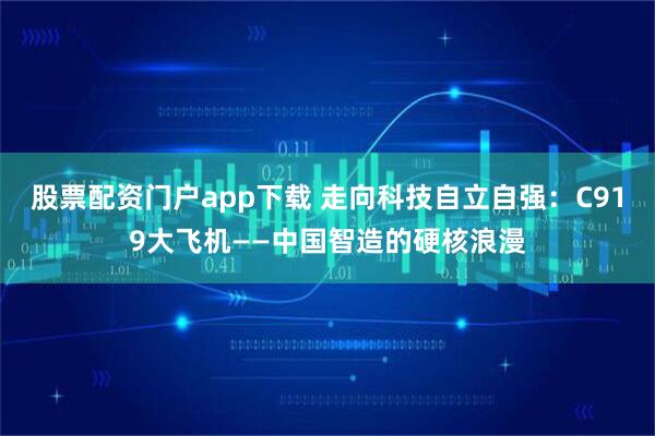 股票配资门户app下载 走向科技自立自强：C919大飞机——中国智造的硬核浪漫