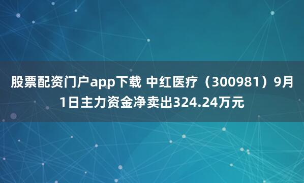 股票配资门户app下载 中红医疗（300981）9月1日主力资金净卖出324.24万元