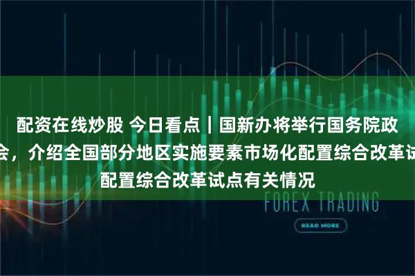 配资在线炒股 今日看点｜国新办将举行国务院政策例行吹风会，介绍全国部分地区实施要素市场化配置综合改革试点有关情况