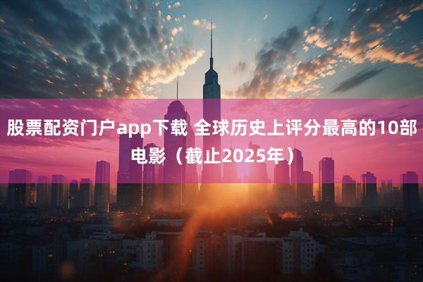 股票配资门户app下载 全球历史上评分最高的10部电影（截止2025年）