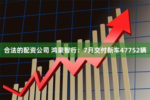 合法的配资公司 鸿蒙智行：7月交付新车47752辆