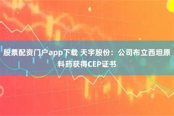 股票配资门户app下载 天宇股份：公司布立西坦原料药获得CEP证书