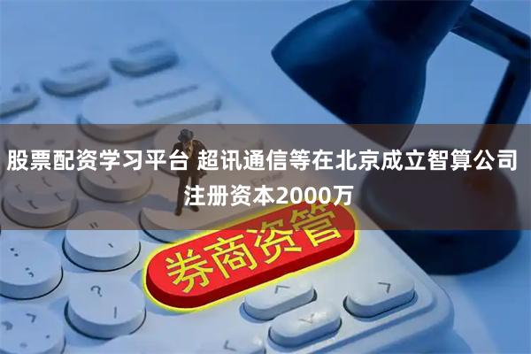 股票配资学习平台 超讯通信等在北京成立智算公司  注册资本2000万