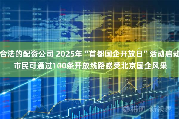合法的配资公司 2025年“首都国企开放日”活动启动 市民可通过100条开放线路感受北京国企风采