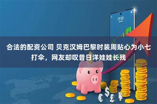 合法的配资公司 贝克汉姆巴黎时装周贴心为小七打伞，网友却叹昔日洋娃娃长残