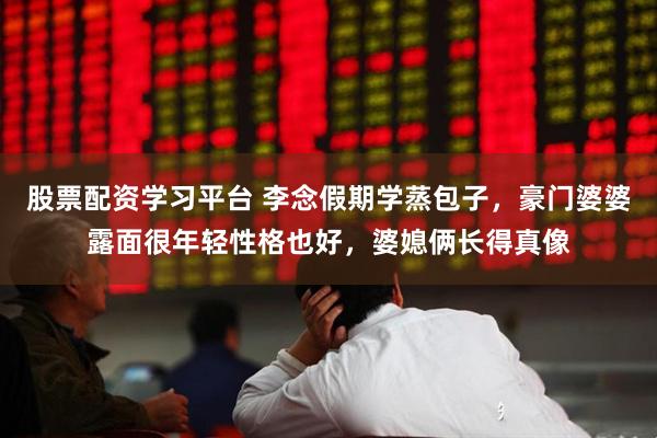 股票配资学习平台 李念假期学蒸包子，豪门婆婆露面很年轻性格也好，婆媳俩长得真像