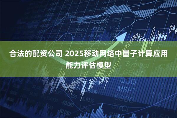 合法的配资公司 2025移动网络中量子计算应用能力评估模型