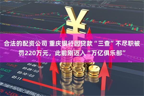 合法的配资公司 重庆银行因贷款“三查”不尽职被罚220万元，此前刚迈入“万亿俱乐部”