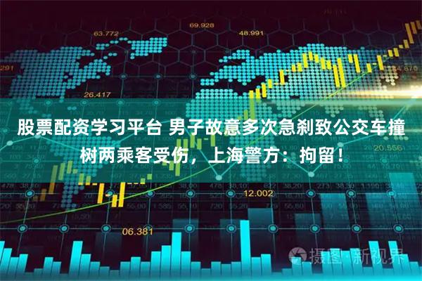 股票配资学习平台 男子故意多次急刹致公交车撞树两乘客受伤，上海警方：拘留！