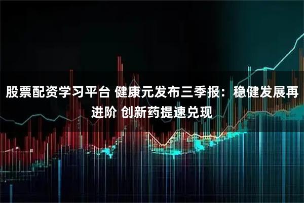 股票配资学习平台 健康元发布三季报：稳健发展再进阶 创新药提速兑现