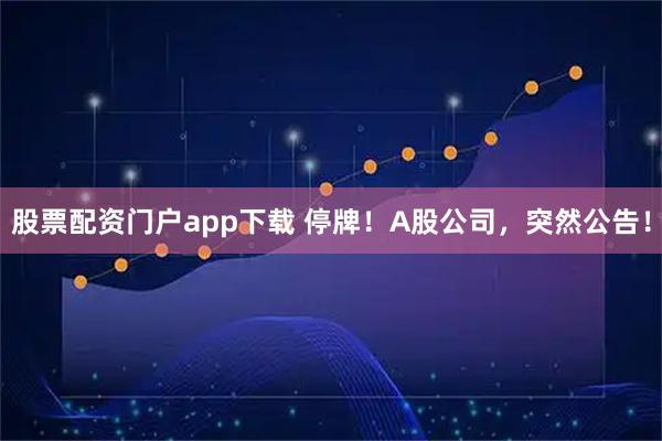 股票配资门户app下载 停牌！A股公司，突然公告！