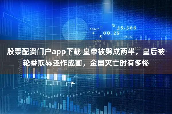 股票配资门户app下载 皇帝被劈成两半，皇后被轮番欺辱还作成画，金国灭亡时有多惨