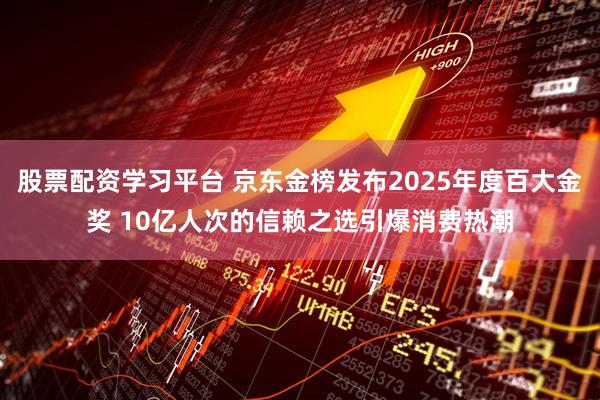 股票配资学习平台 京东金榜发布2025年度百大金奖 10亿人次的信赖之选引爆消费热潮