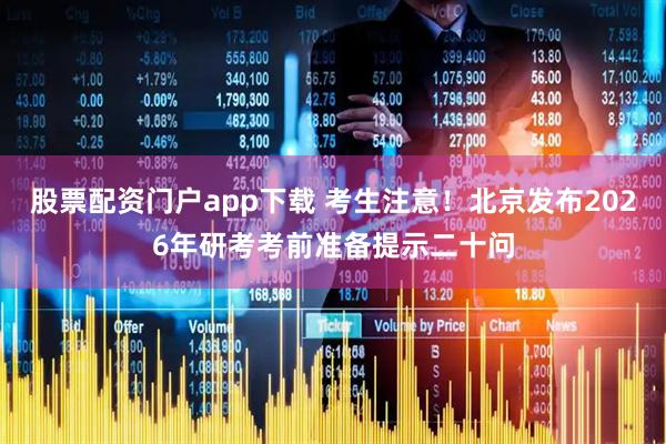 股票配资门户app下载 考生注意！北京发布2026年研考考前准备提示二十问