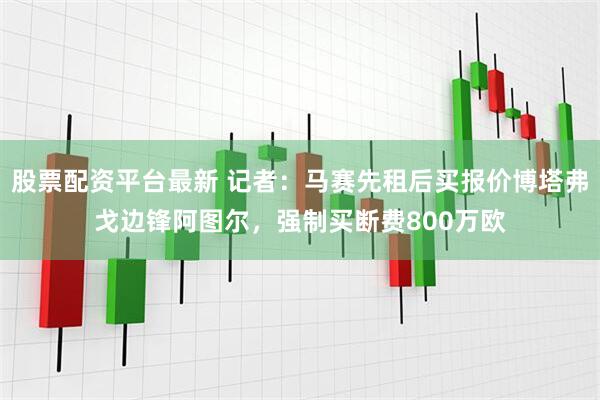 股票配资平台最新 记者：马赛先租后买报价博塔弗戈边锋阿图尔，强制买断费800万欧
