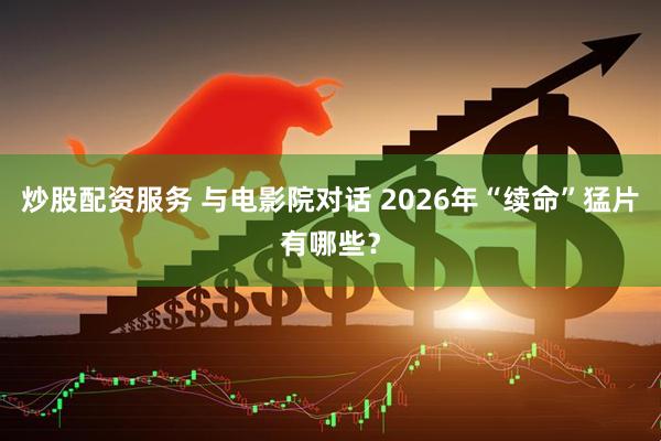 炒股配资服务 与电影院对话 2026年“续命”猛片有哪些？