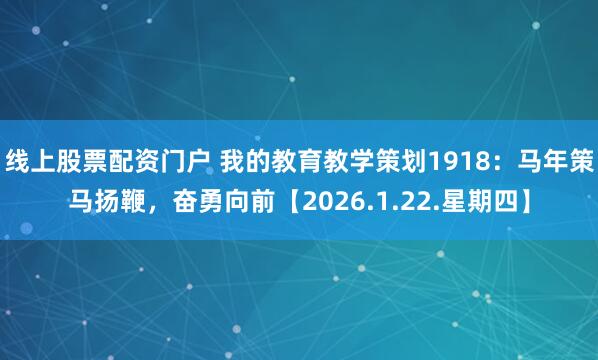 线上股票配资门户 我的教育教学策划1918：马年策马扬鞭，奋勇向前【2026.1.22.星期四】