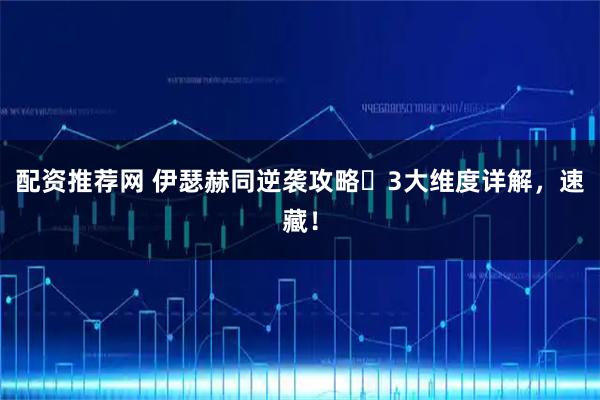 配资推荐网 伊瑟赫同逆袭攻略️3大维度详解，速藏！