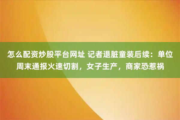 怎么配资炒股平台网址 记者退脏童装后续：单位周末通报火速切割，女子生产，商家恐惹祸