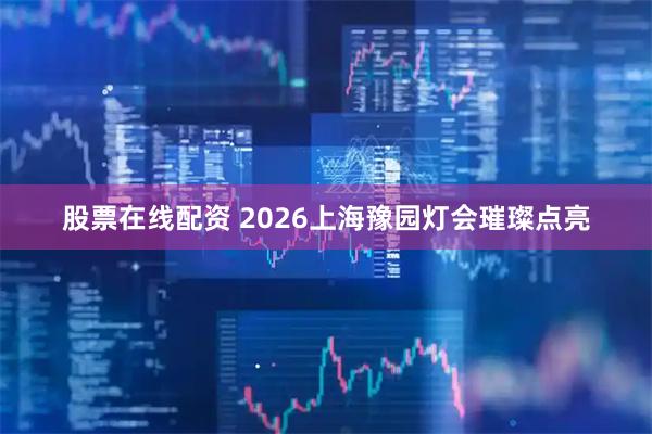 股票在线配资 2026上海豫园灯会璀璨点亮