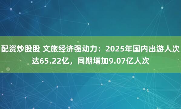 配资炒股股 文旅经济强动力：2025年国内出游人次达65.22亿，同期增加9.07亿人次