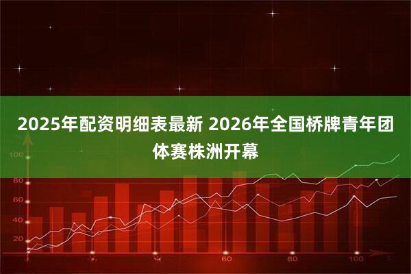 2025年配资明细表最新 2026年全国桥牌青年团体赛株洲开幕