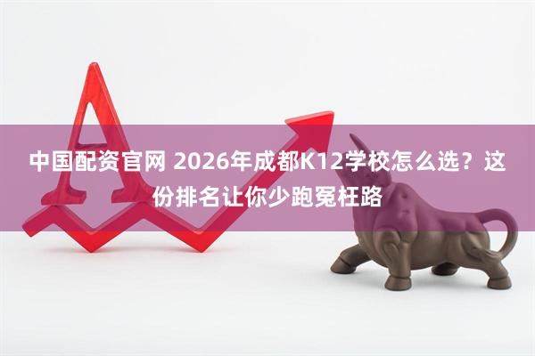 中国配资官网 2026年成都K12学校怎么选？这份排名让你少跑冤枉路