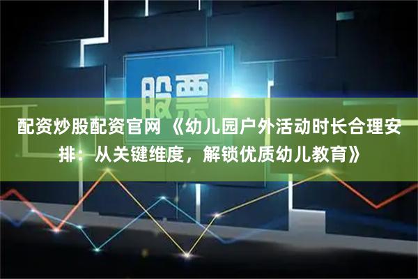 配资炒股配资官网 《幼儿园户外活动时长合理安排：从关键维度，解锁优质幼儿教育》
