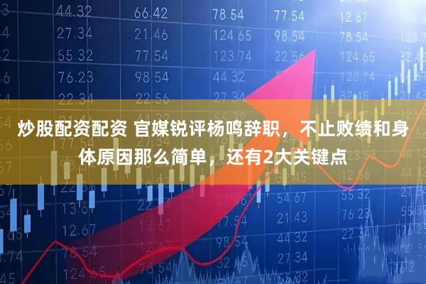 炒股配资配资 官媒锐评杨鸣辞职，不止败绩和身体原因那么简单，还有2大关键点