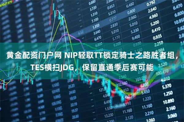 黄金配资门户网 NIP轻取TT锁定骑士之路胜者组，TES横扫JDG，保留直通季后赛可能