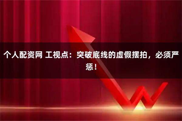 个人配资网 工视点：突破底线的虚假摆拍，必须严惩！