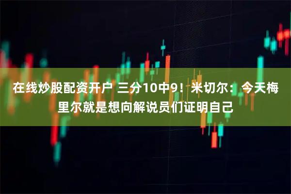 在线炒股配资开户 三分10中9！米切尔：今天梅里尔就是想向解说员们证明自己