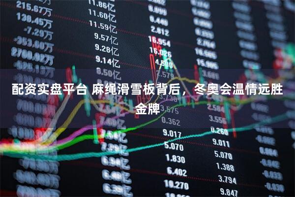 配资实盘平台 麻绳滑雪板背后,冬奥会温情远胜金牌