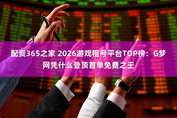 配资365之家 2026游戏租号平台TOP榜：G梦网凭什么登顶首单免费之王
