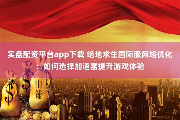 实盘配资平台app下载 绝地求生国际服网络优化：如何选择加速器提升游戏体验