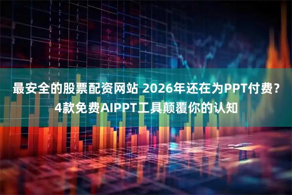 最安全的股票配资网站 2026年还在为PPT付费？4款免费AIPPT工具颠覆你的认知