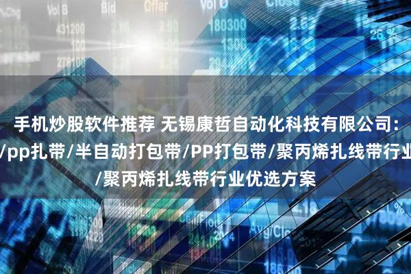 手机炒股软件推荐 无锡康哲自动化科技有限公司：pp扎线带/pp扎带/半自动打包带/PP打包带/聚丙烯扎线带行业优选方案