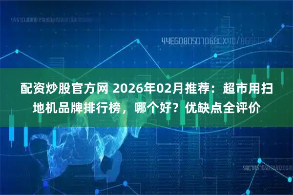 配资炒股官方网 2026年02月推荐：超市用扫地机品牌排行榜，哪个好？优缺点全评价