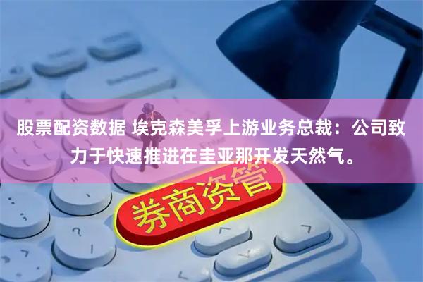 股票配资数据 埃克森美孚上游业务总裁：公司致力于快速推进在圭亚那开发天然气。
