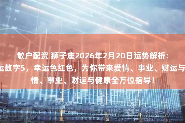 散户配资 狮子座2026年2月20日运势解析：贵人巨蟹座，幸运数字5，幸运色红色，为你带来爱情、事业、财运与健康全方位指导！