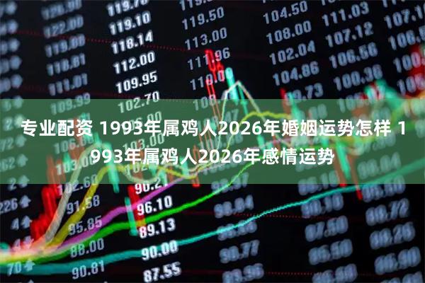 专业配资 1993年属鸡人2026年婚姻运势怎样 1993年属鸡人2026年感情运势