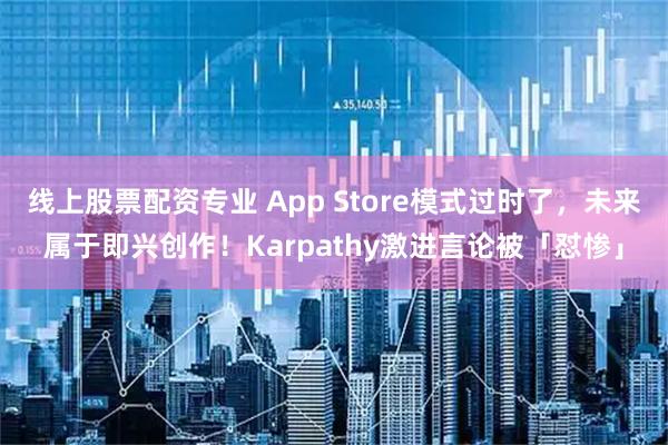 线上股票配资专业 App Store模式过时了，未来属于即兴创作！Karpathy激进言论被「怼惨」