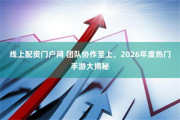 线上配资门户网 团队协作至上，2026年度热门手游大揭秘